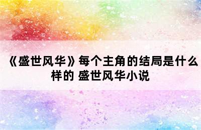 《盛世风华》每个主角的结局是什么样的 盛世风华小说